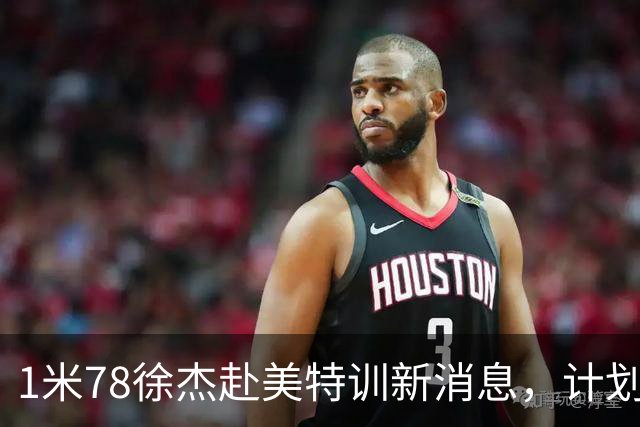 1米78徐杰赴美特训新消息，计划拜访库里千万豪宅，球迷围观热议